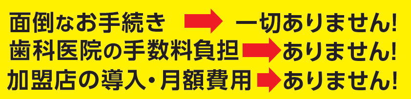 面倒なお手続き→一切ありません!/歯科医院の手数料負担→ありません!/加盟店の導入・月額費用→ありません!