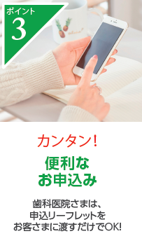 カンタン! 便利なお申込み 歯科医院さまは、申込リーフレットをお客さまに渡すだけでOK!