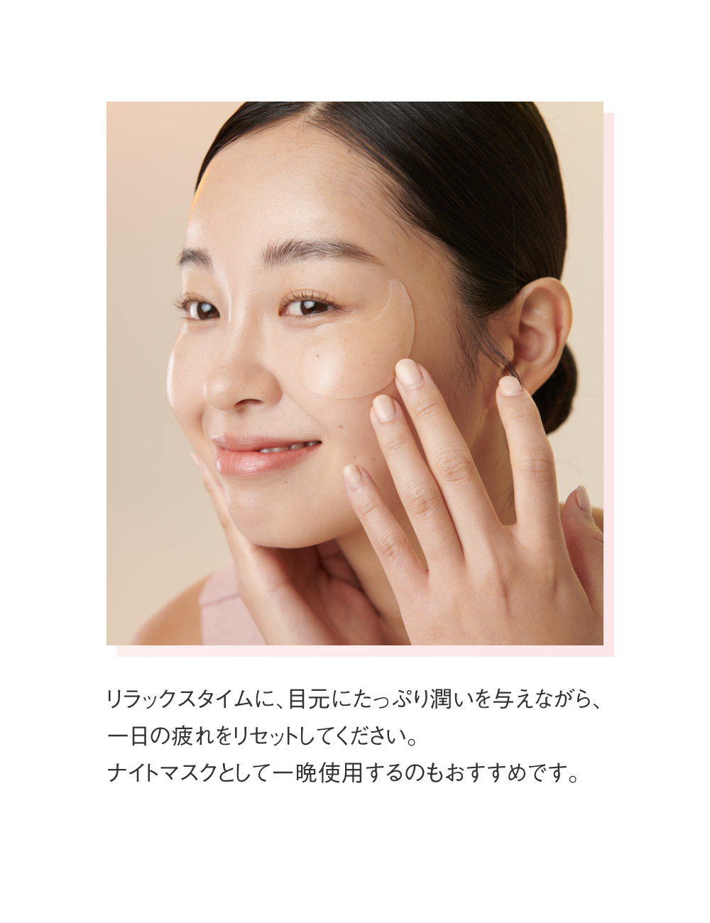 リラックスタイムに、目元にたっぷり潤いを与えながら、一日の疲れをリセットしてください。