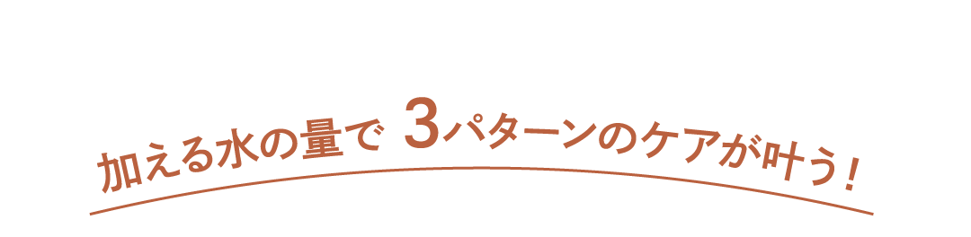加える水の量で3パターンのケアが叶う！